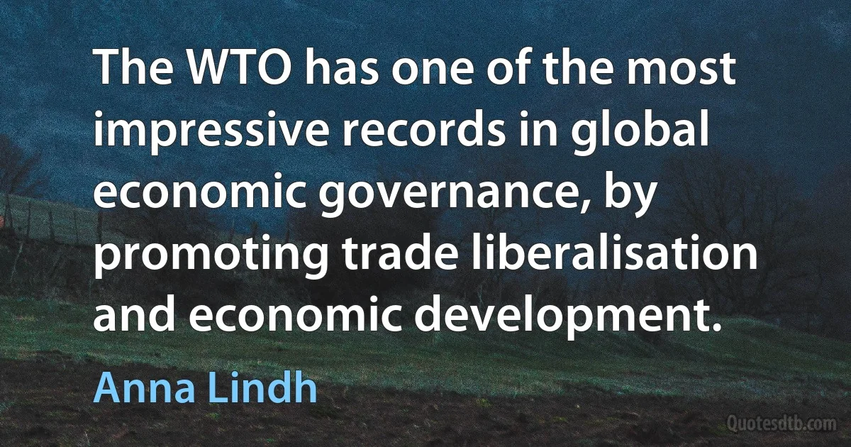 The WTO has one of the most impressive records in global economic governance, by promoting trade liberalisation and economic development. (Anna Lindh)