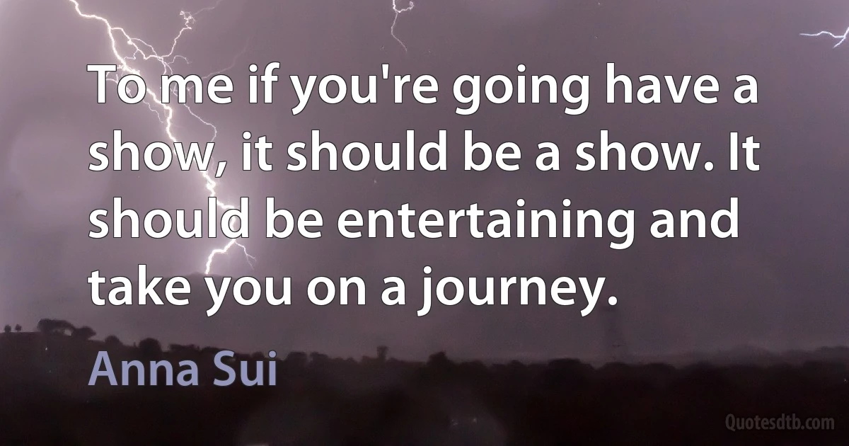 To me if you're going have a show, it should be a show. It should be entertaining and take you on a journey. (Anna Sui)