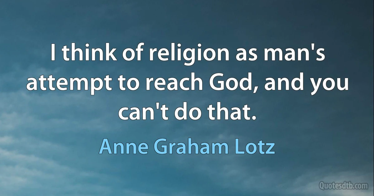 I think of religion as man's attempt to reach God, and you can't do that. (Anne Graham Lotz)