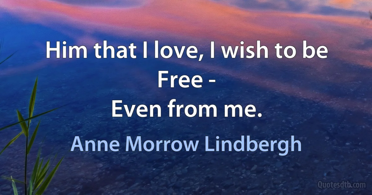 Him that I love, I wish to be
Free -
Even from me. (Anne Morrow Lindbergh)