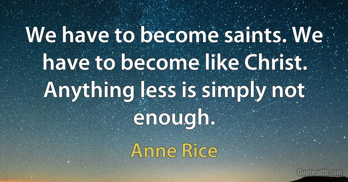 We have to become saints. We have to become like Christ. Anything less is simply not enough. (Anne Rice)