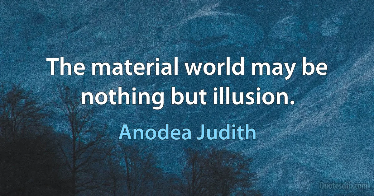 The material world may be nothing but illusion. (Anodea Judith)