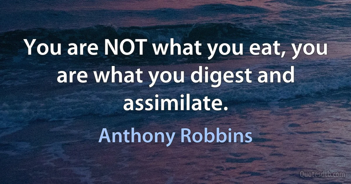 You are NOT what you eat, you are what you digest and assimilate. (Anthony Robbins)