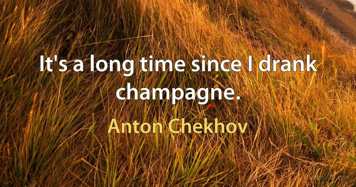 It's a long time since I drank champagne. (Anton Chekhov)