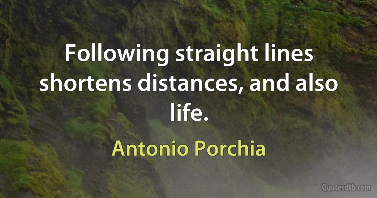 Following straight lines shortens distances, and also life. (Antonio Porchia)