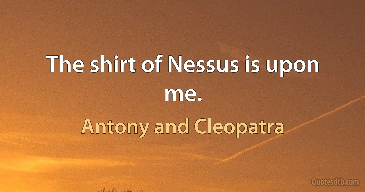 The shirt of Nessus is upon me. (Antony and Cleopatra)