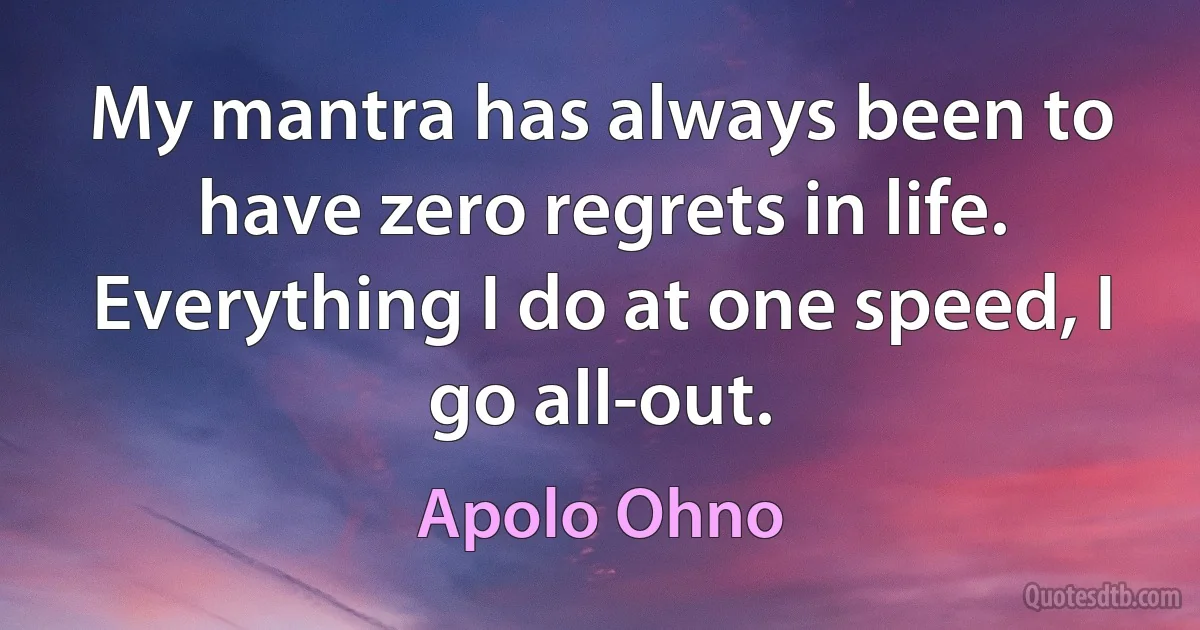 My mantra has always been to have zero regrets in life. Everything I do at one speed, I go all-out. (Apolo Ohno)