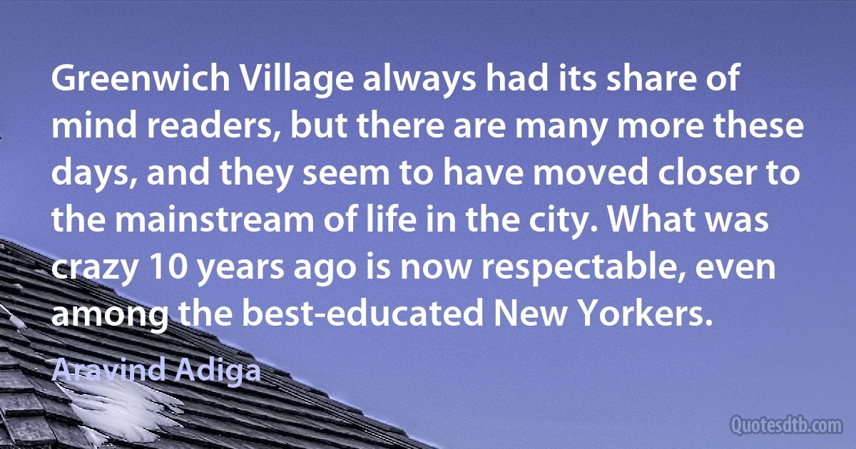 Greenwich Village always had its share of mind readers, but there are many more these days, and they seem to have moved closer to the mainstream of life in the city. What was crazy 10 years ago is now respectable, even among the best-educated New Yorkers. (Aravind Adiga)