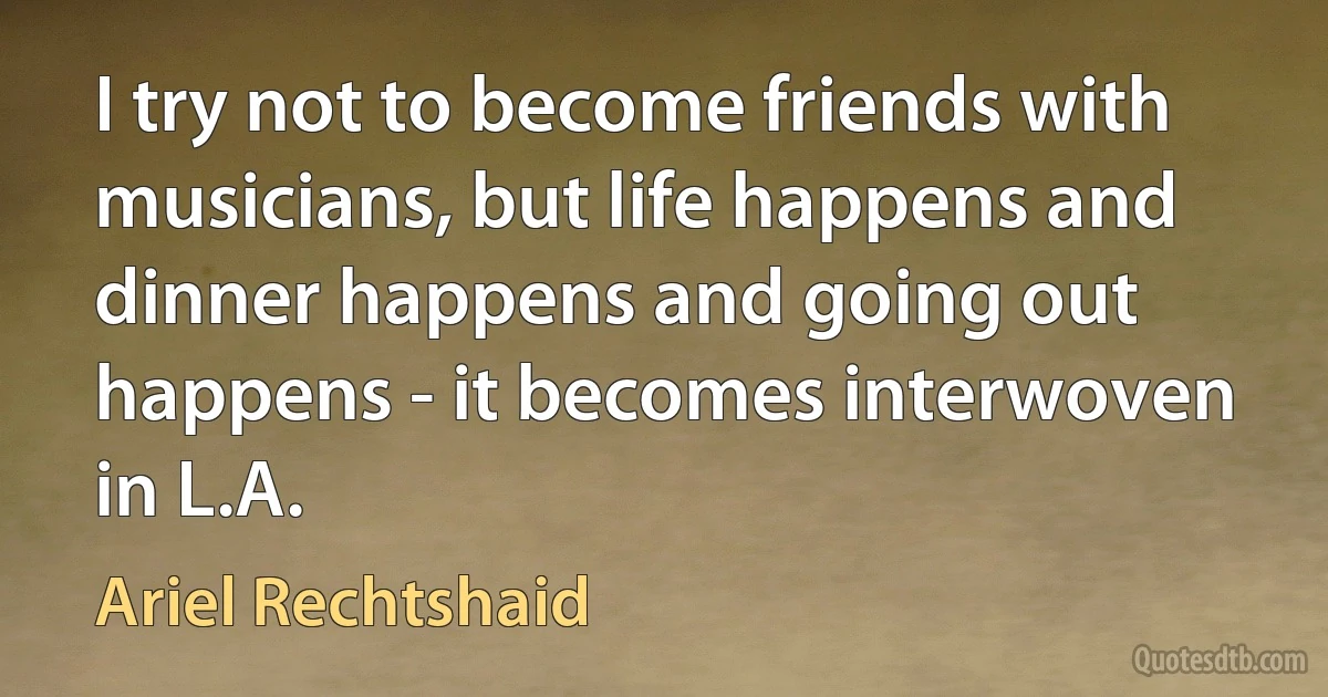 I try not to become friends with musicians, but life happens and dinner happens and going out happens - it becomes interwoven in L.A. (Ariel Rechtshaid)