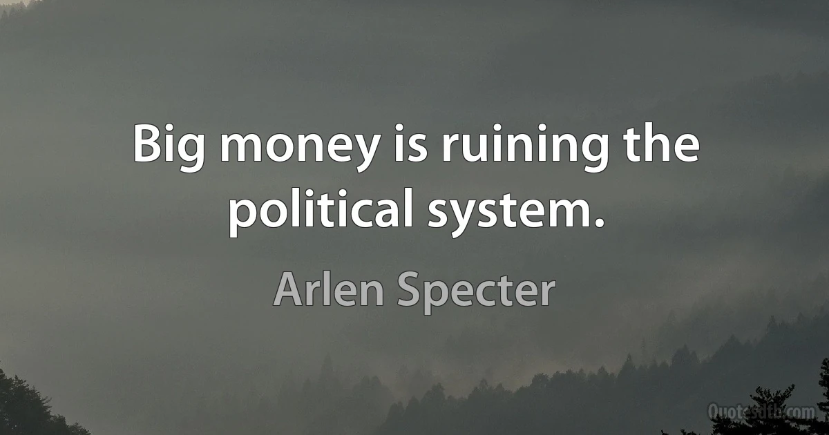 Big money is ruining the political system. (Arlen Specter)