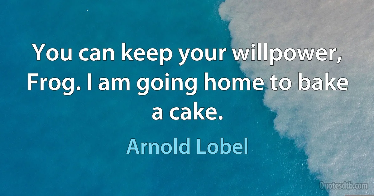 You can keep your willpower, Frog. I am going home to bake a cake. (Arnold Lobel)