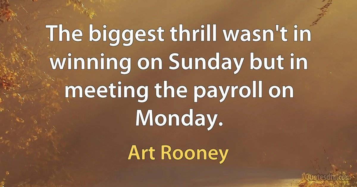 The biggest thrill wasn't in winning on Sunday but in meeting the payroll on Monday. (Art Rooney)