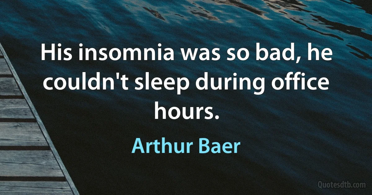 His insomnia was so bad, he couldn't sleep during office hours. (Arthur Baer)