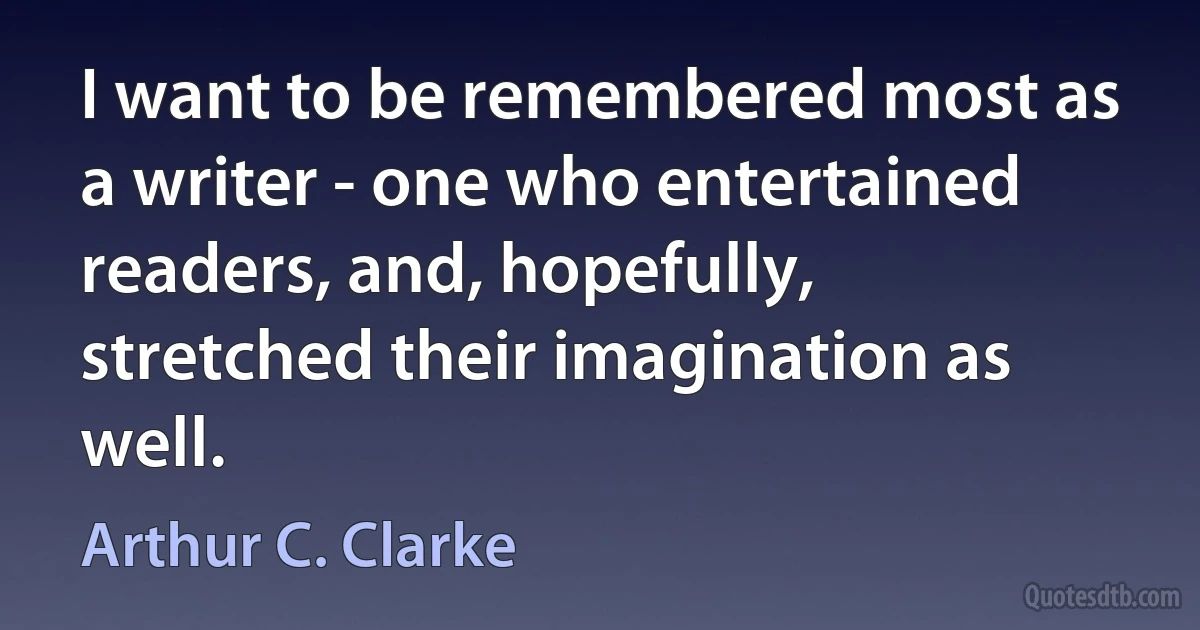 I want to be remembered most as a writer - one who entertained readers, and, hopefully, stretched their imagination as well. (Arthur C. Clarke)