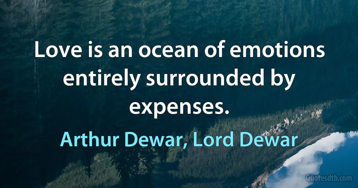 Love is an ocean of emotions entirely surrounded by expenses. (Arthur Dewar, Lord Dewar)