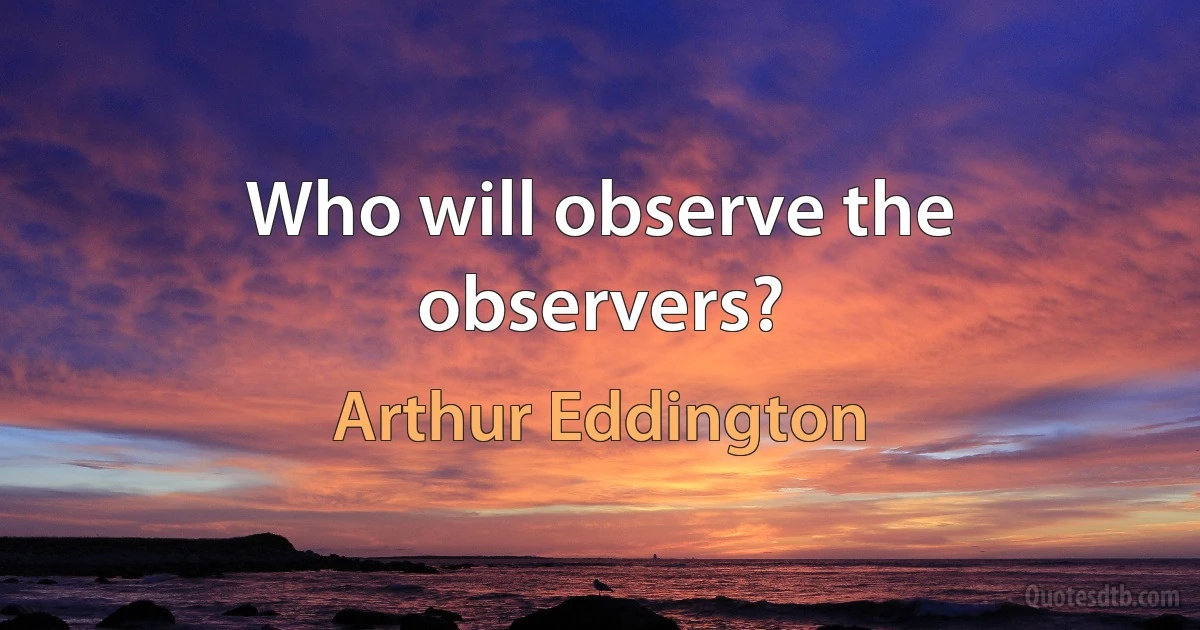 Who will observe the observers? (Arthur Eddington)