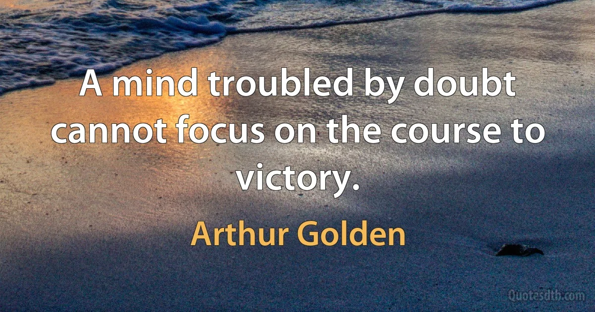 A mind troubled by doubt cannot focus on the course to victory. (Arthur Golden)