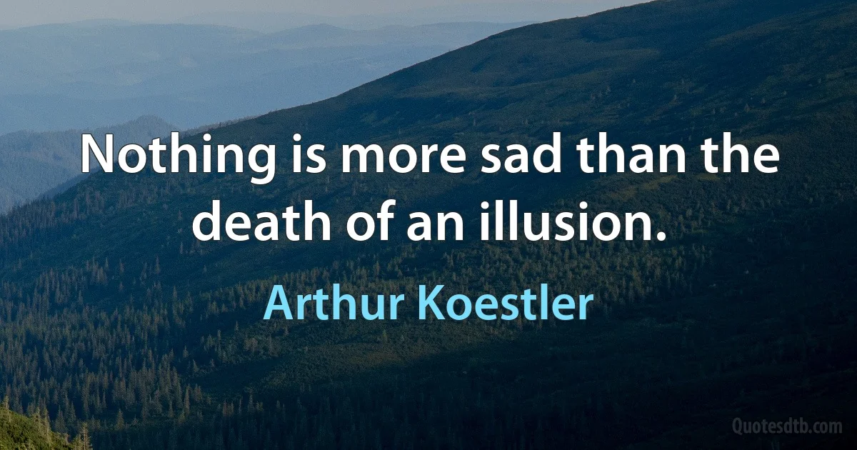 Nothing is more sad than the death of an illusion. (Arthur Koestler)