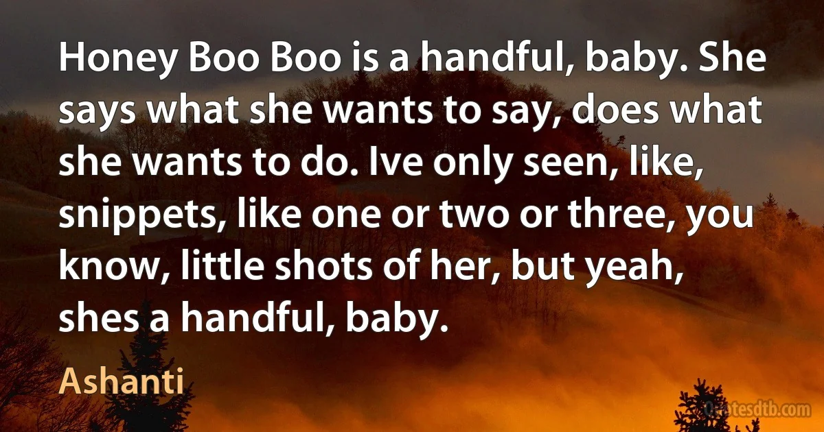 Honey Boo Boo is a handful, baby. She says what she wants to say, does what she wants to do. Ive only seen, like, snippets, like one or two or three, you know, little shots of her, but yeah, shes a handful, baby. (Ashanti)