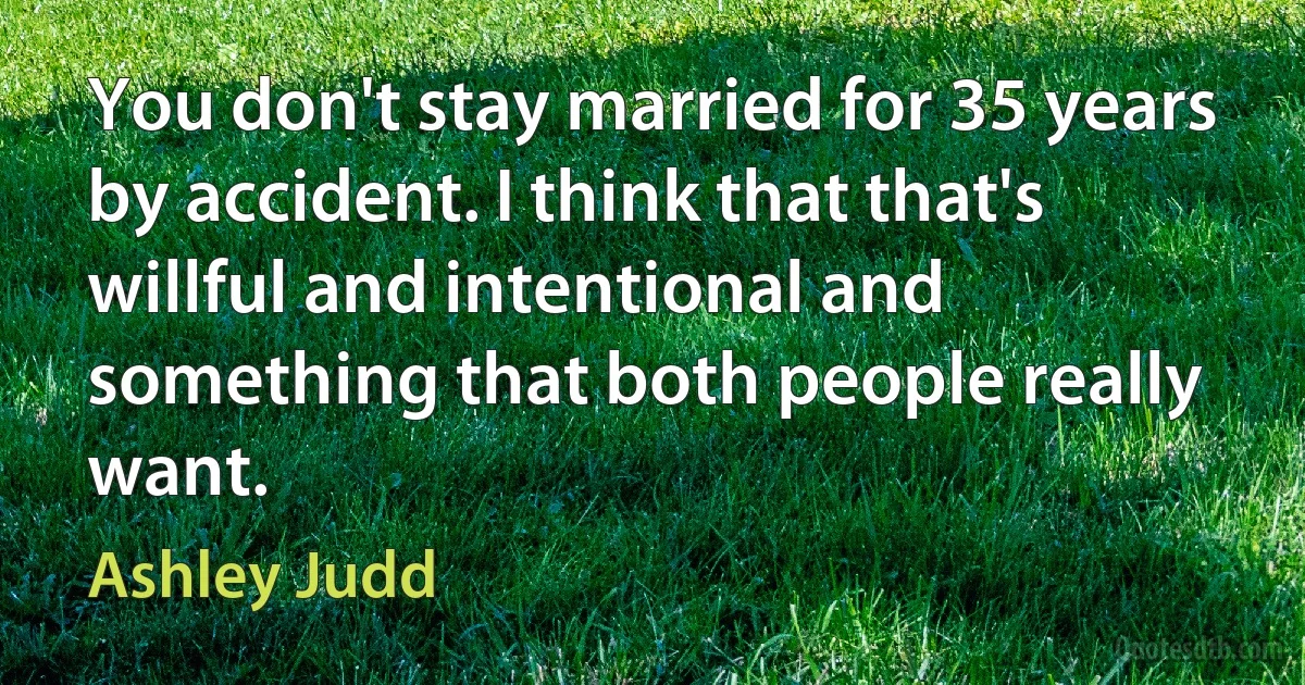 You don't stay married for 35 years by accident. I think that that's willful and intentional and something that both people really want. (Ashley Judd)