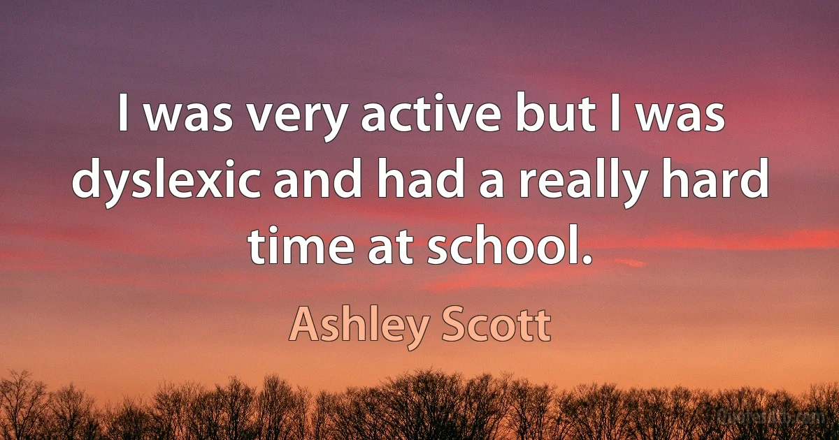 I was very active but I was dyslexic and had a really hard time at school. (Ashley Scott)