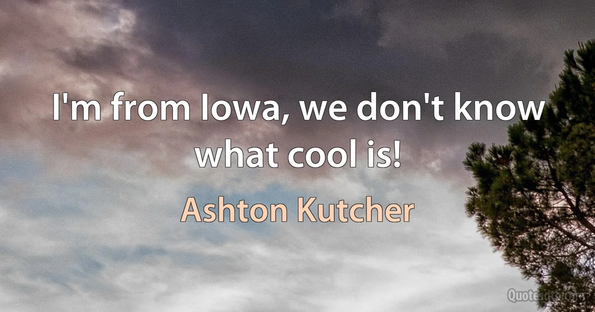 I'm from Iowa, we don't know what cool is! (Ashton Kutcher)