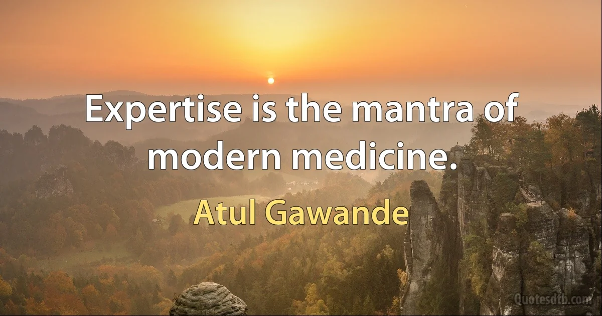 Expertise is the mantra of modern medicine. (Atul Gawande)