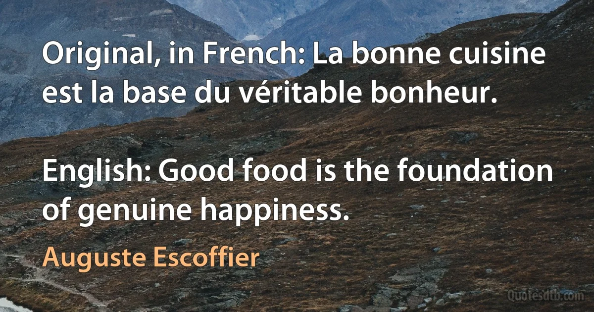 Original, in French: La bonne cuisine est la base du véritable bonheur.

English: Good food is the foundation of genuine happiness. (Auguste Escoffier)