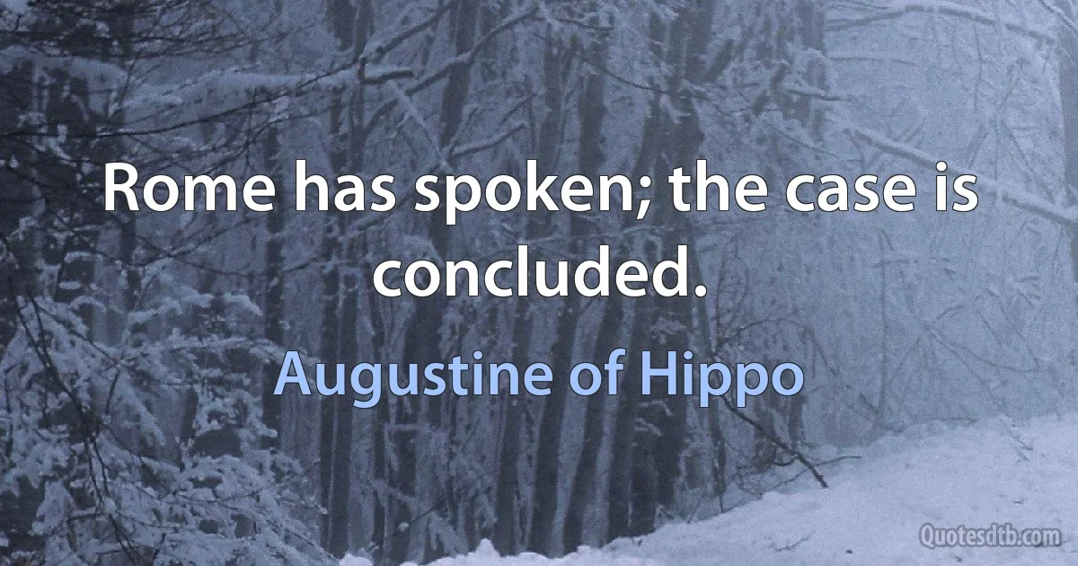 Rome has spoken; the case is concluded. (Augustine of Hippo)