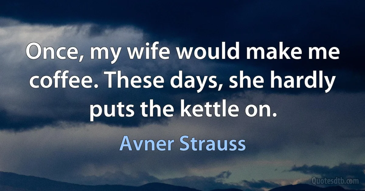 Once, my wife would make me coffee. These days, she hardly puts the kettle on. (Avner Strauss)