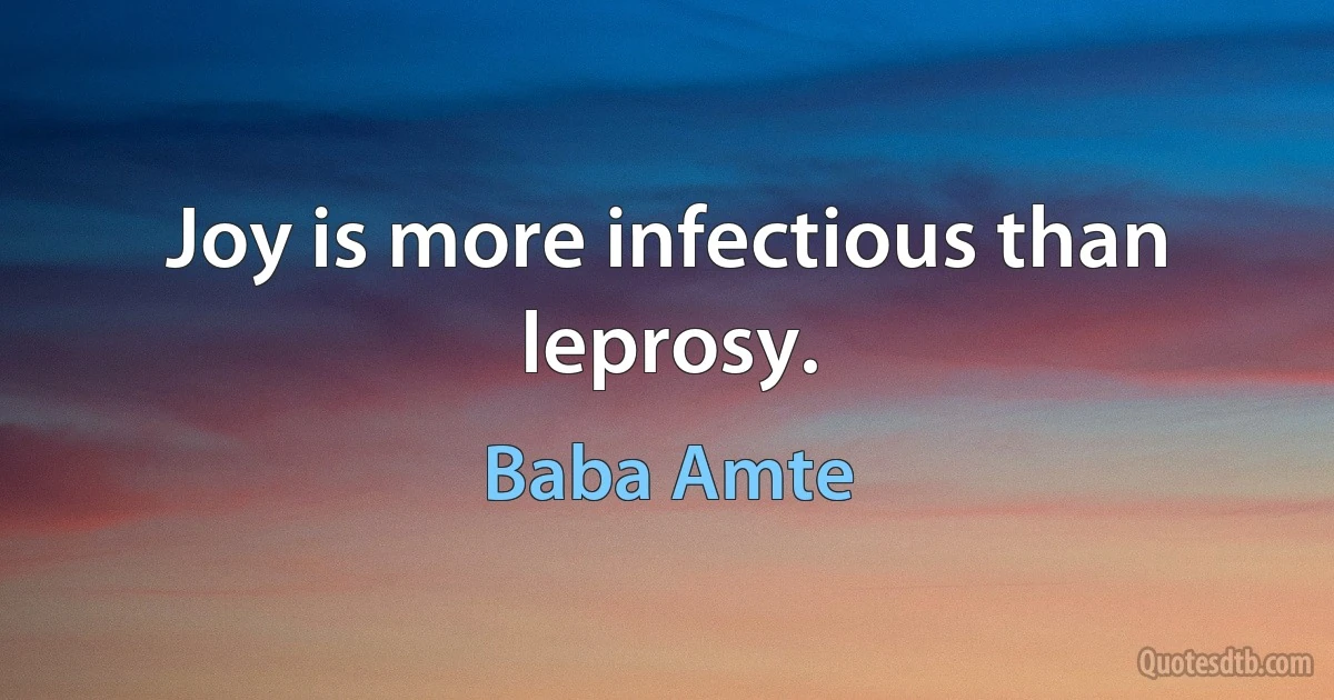 Joy is more infectious than leprosy. (Baba Amte)