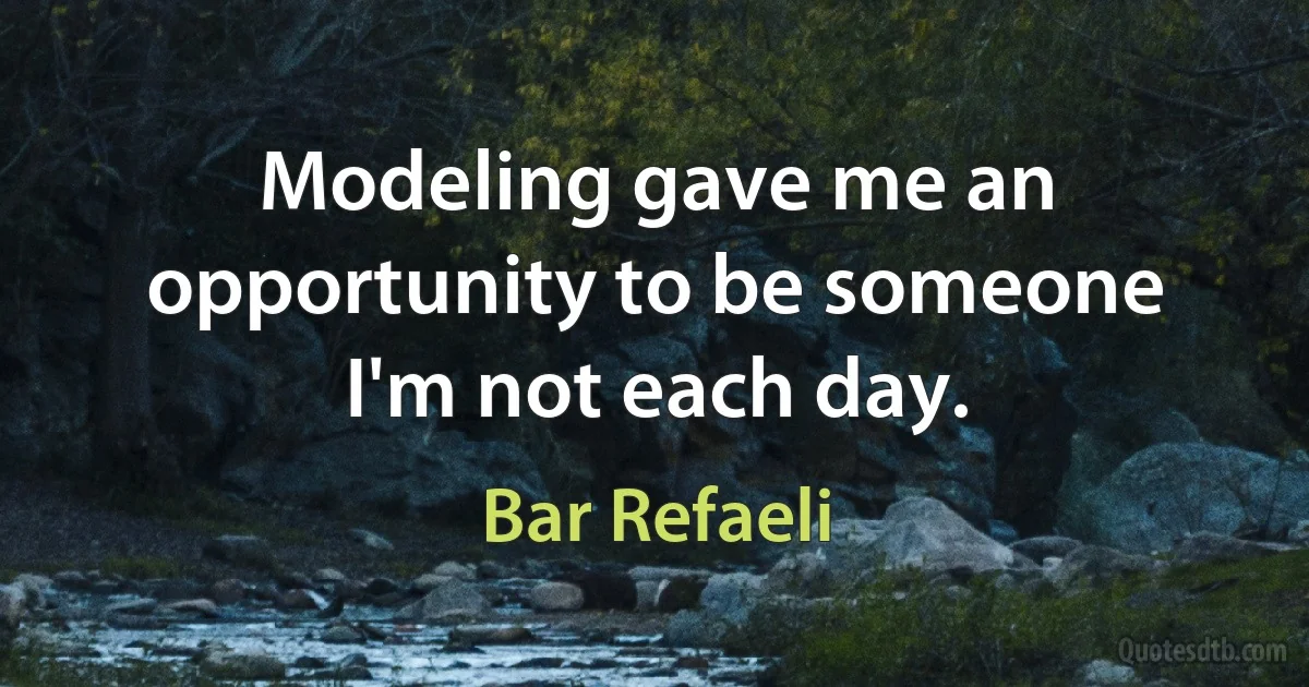 Modeling gave me an opportunity to be someone I'm not each day. (Bar Refaeli)