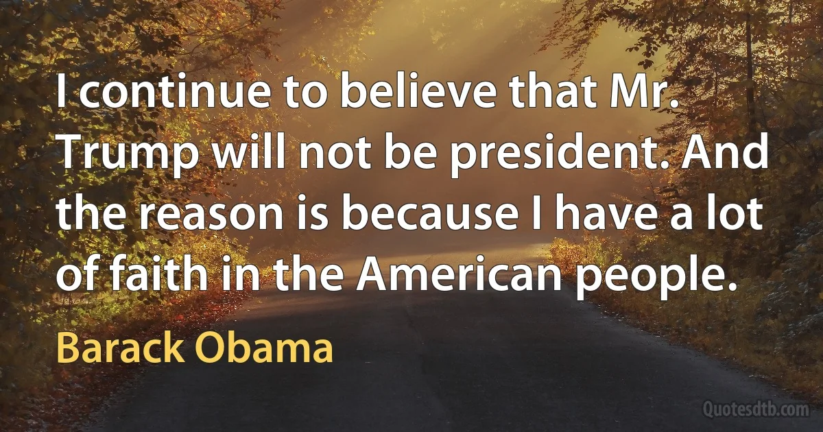 I continue to believe that Mr. Trump will not be president. And the reason is because I have a lot of faith in the American people. (Barack Obama)