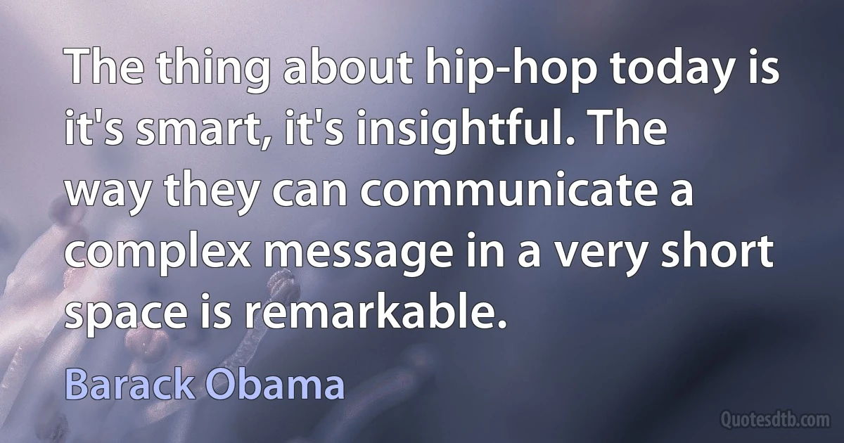 The thing about hip-hop today is it's smart, it's insightful. The way they can communicate a complex message in a very short space is remarkable. (Barack Obama)