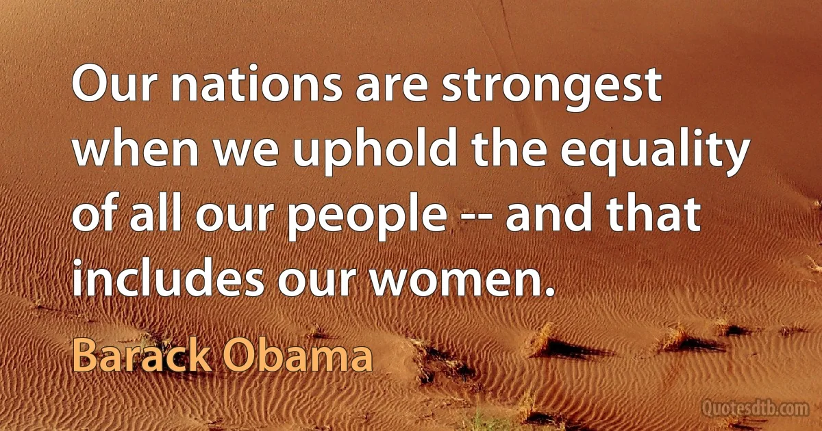 Our nations are strongest when we uphold the equality of all our people -- and that includes our women. (Barack Obama)