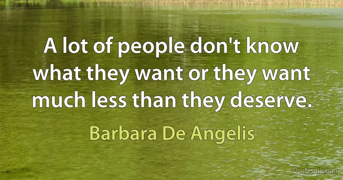 A lot of people don't know what they want or they want much less than they deserve. (Barbara De Angelis)