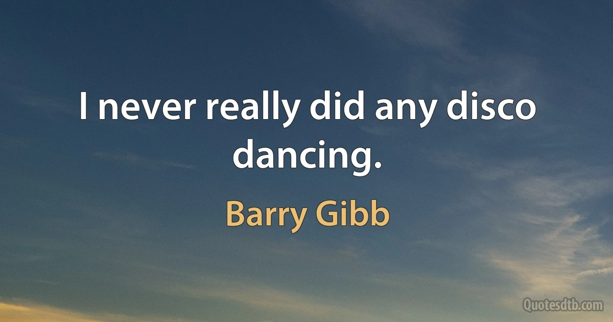 I never really did any disco dancing. (Barry Gibb)