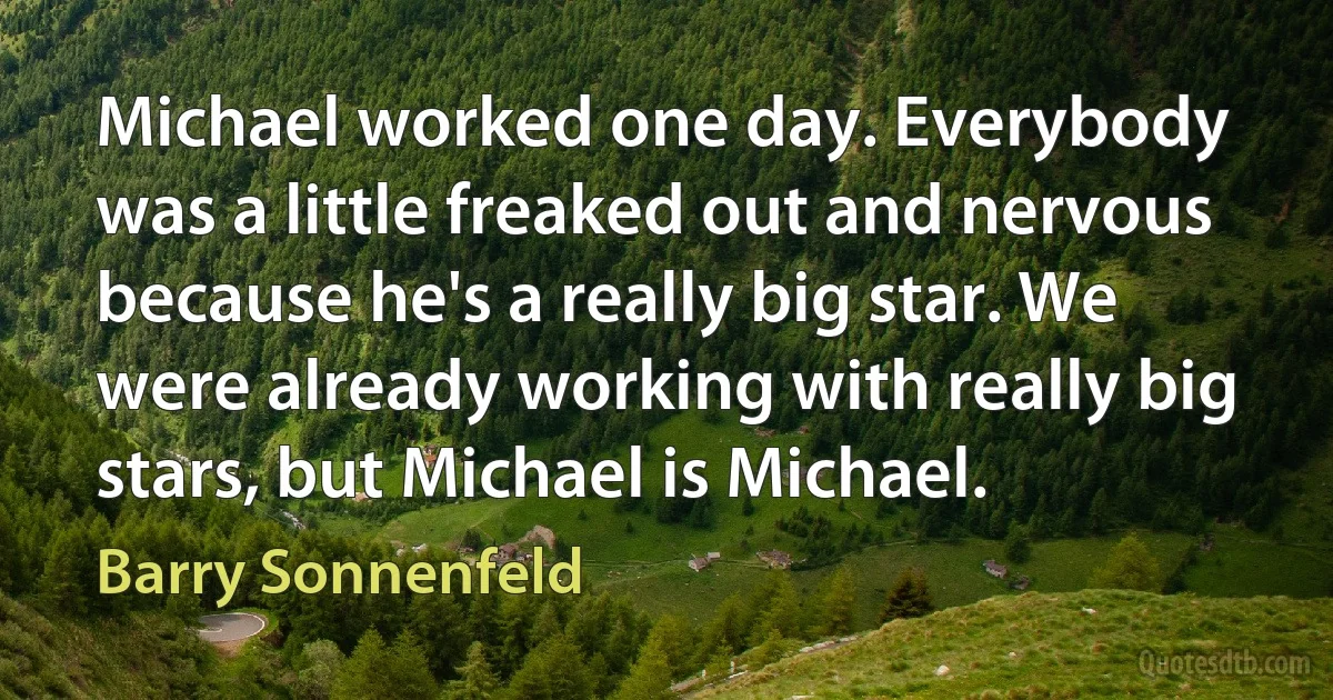 Michael worked one day. Everybody was a little freaked out and nervous because he's a really big star. We were already working with really big stars, but Michael is Michael. (Barry Sonnenfeld)