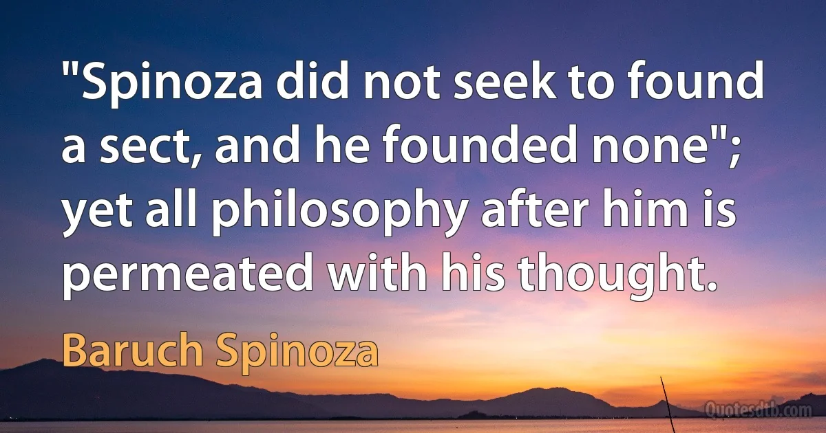 "Spinoza did not seek to found a sect, and he founded none"; yet all philosophy after him is permeated with his thought. (Baruch Spinoza)