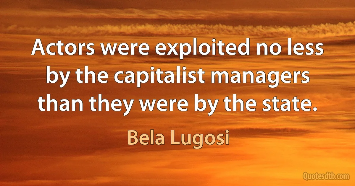 Actors were exploited no less by the capitalist managers than they were by the state. (Bela Lugosi)