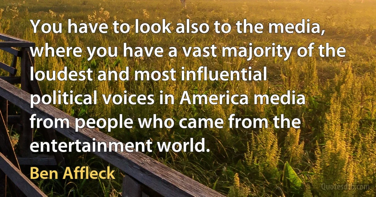 You have to look also to the media, where you have a vast majority of the loudest and most influential political voices in America media from people who came from the entertainment world. (Ben Affleck)