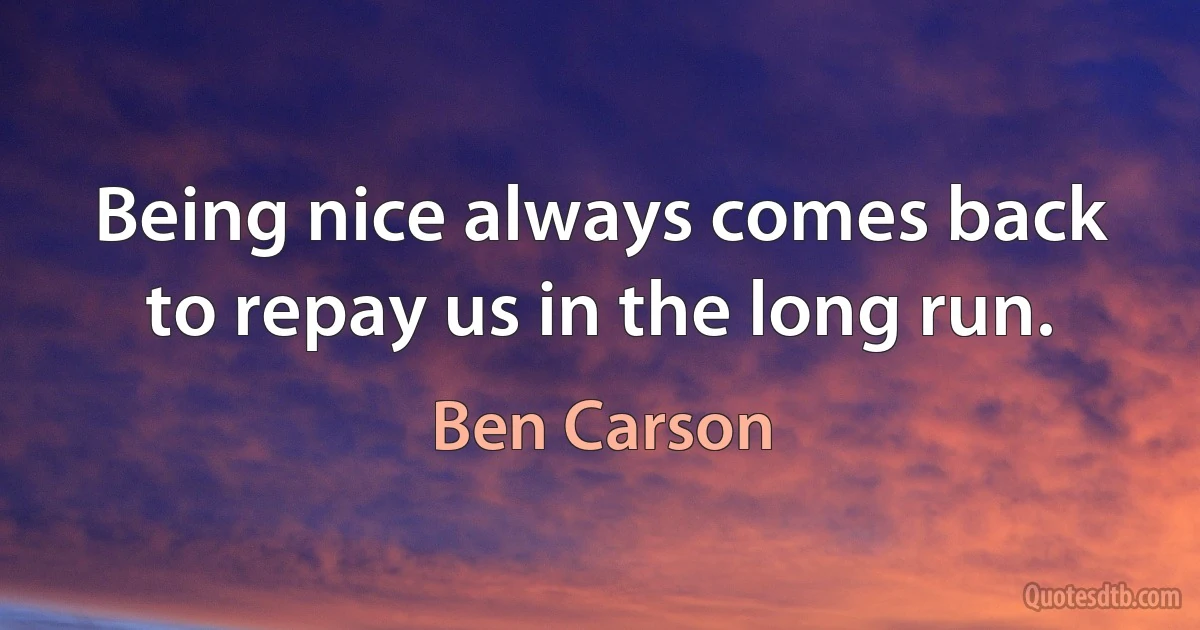 Being nice always comes back to repay us in the long run. (Ben Carson)