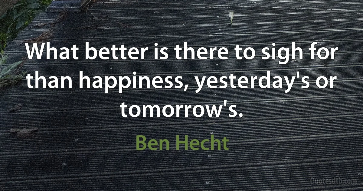 What better is there to sigh for than happiness, yesterday's or tomorrow's. (Ben Hecht)