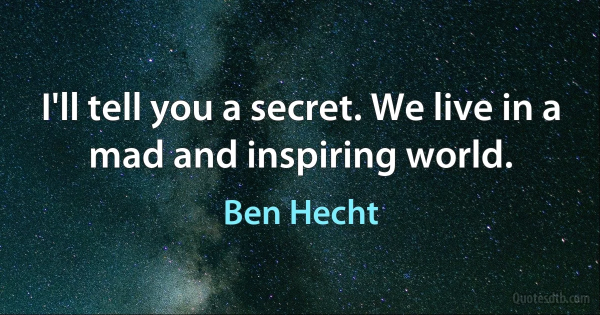 I'll tell you a secret. We live in a mad and inspiring world. (Ben Hecht)