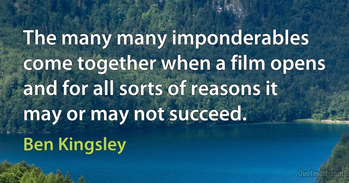 The many many imponderables come together when a film opens and for all sorts of reasons it may or may not succeed. (Ben Kingsley)