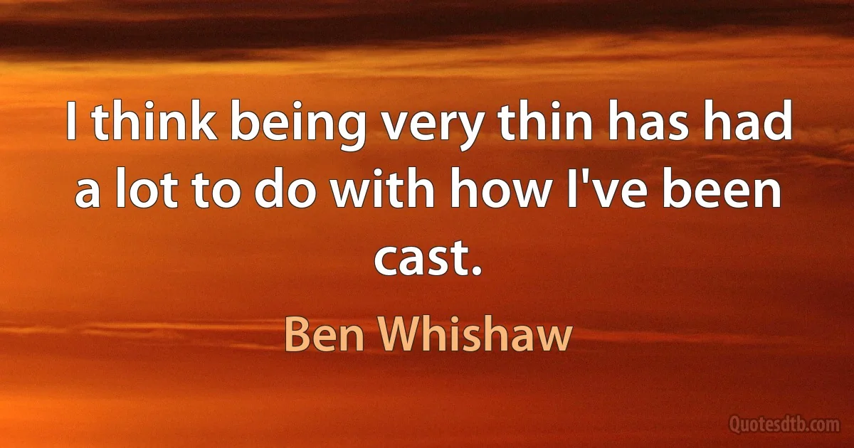 I think being very thin has had a lot to do with how I've been cast. (Ben Whishaw)