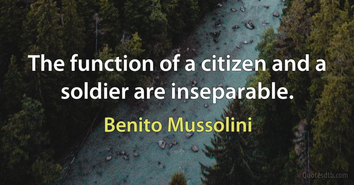 The function of a citizen and a soldier are inseparable. (Benito Mussolini)