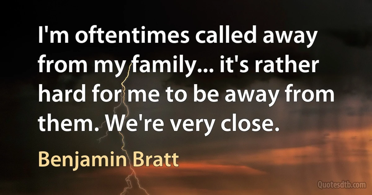 I'm oftentimes called away from my family... it's rather hard for me to be away from them. We're very close. (Benjamin Bratt)