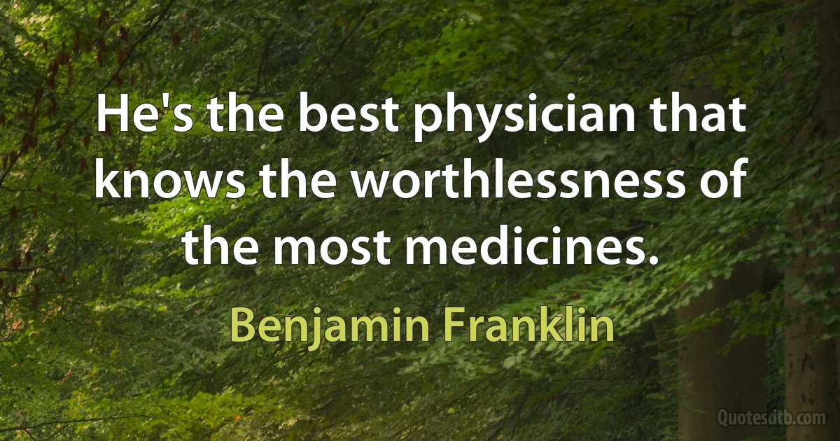 He's the best physician that knows the worthlessness of the most medicines. (Benjamin Franklin)