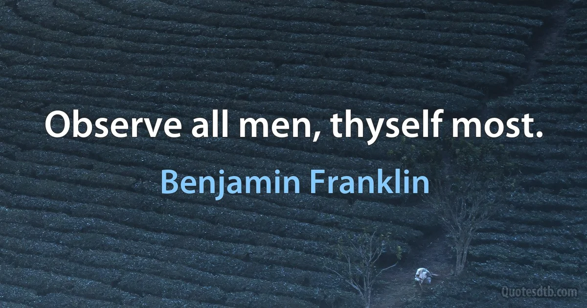 Observe all men, thyself most. (Benjamin Franklin)